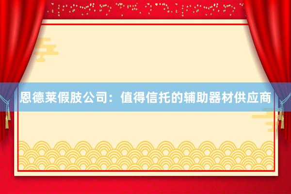 恩德莱假肢公司：值得信托的辅助器材供应商