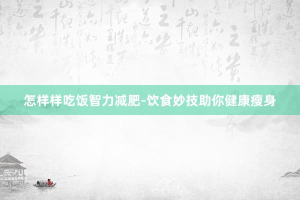 怎样样吃饭智力减肥-饮食妙技助你健康瘦身
