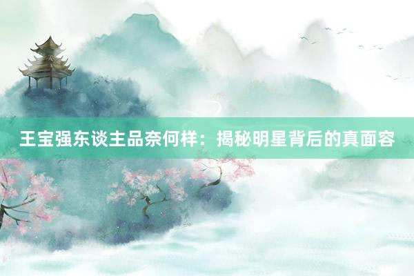 王宝强东谈主品奈何样：揭秘明星背后的真面容