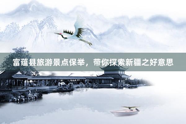富蕴县旅游景点保举，带你探索新疆之好意思