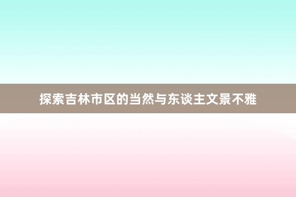 探索吉林市区的当然与东谈主文景不雅