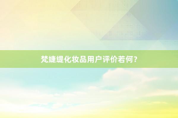 梵婕缇化妆品用户评价若何？