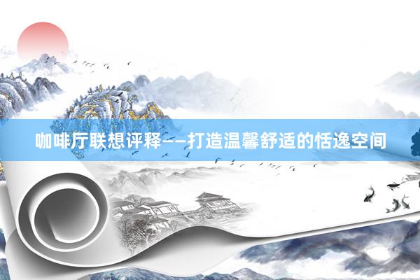 咖啡厅联想评释——打造温馨舒适的恬逸空间