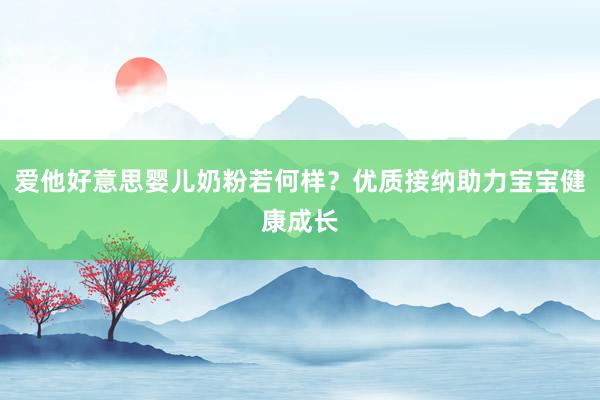 爱他好意思婴儿奶粉若何样？优质接纳助力宝宝健康成长