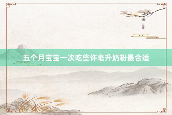 五个月宝宝一次吃些许毫升奶粉最合适