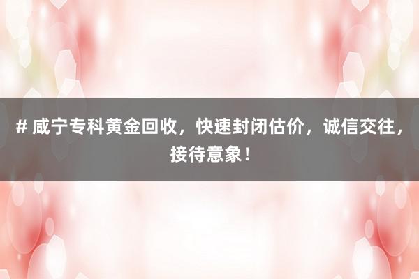 # 咸宁专科黄金回收，快速封闭估价，诚信交往，接待意象！