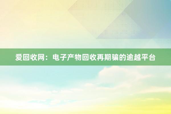 爱回收网：电子产物回收再期骗的逾越平台