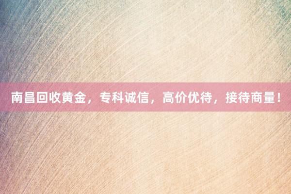 南昌回收黄金，专科诚信，高价优待，接待商量！