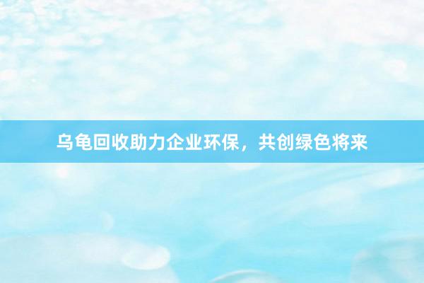 乌龟回收助力企业环保，共创绿色将来