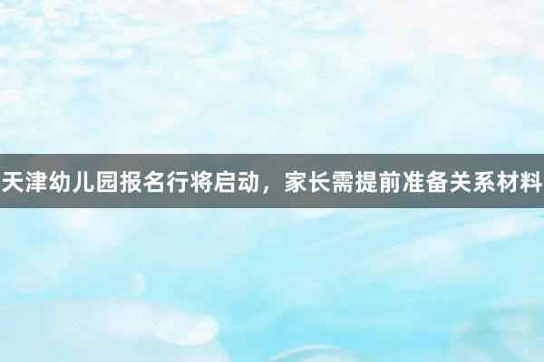 天津幼儿园报名行将启动，家长需提前准备关系材料