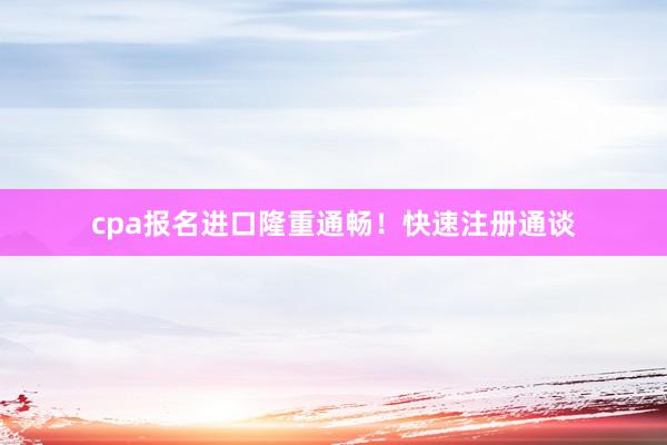 cpa报名进口隆重通畅！快速注册通谈