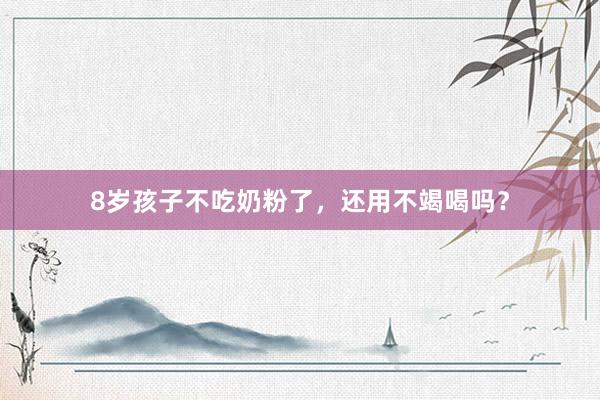 8岁孩子不吃奶粉了，还用不竭喝吗？