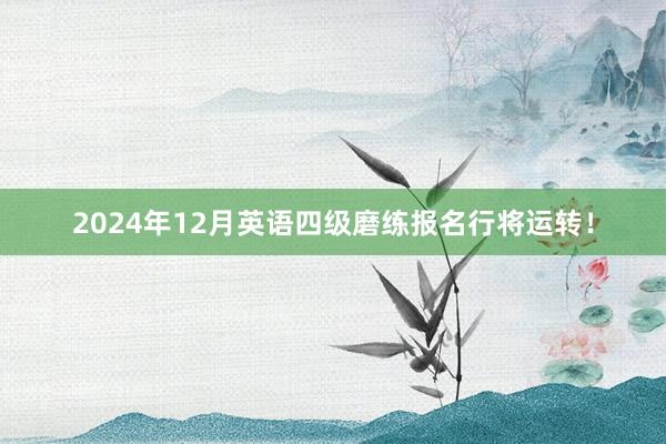 2024年12月英语四级磨练报名行将运转！