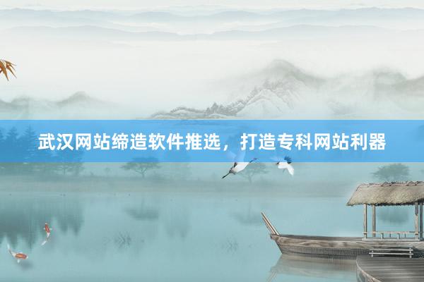 武汉网站缔造软件推选，打造专科网站利器