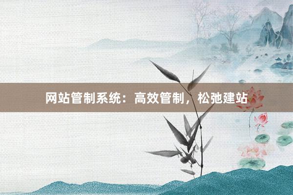 网站管制系统：高效管制，松弛建站