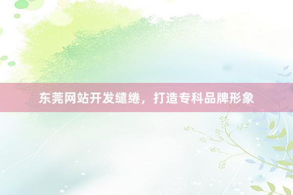 东莞网站开发缱绻，打造专科品牌形象