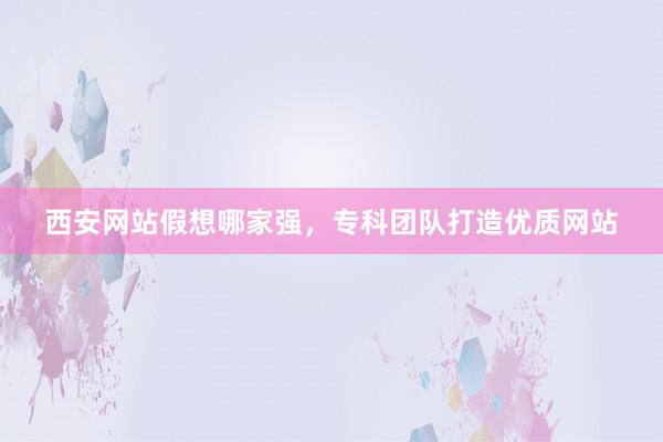西安网站假想哪家强，专科团队打造优质网站