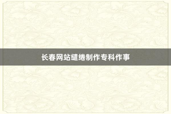 长春网站缱绻制作专科作事