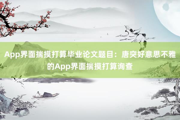 App界面揣摸打算毕业论文题目：唐突好意思不雅的App界面揣摸打算询查
