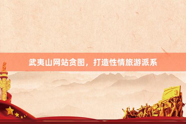 武夷山网站贪图，打造性情旅游派系
