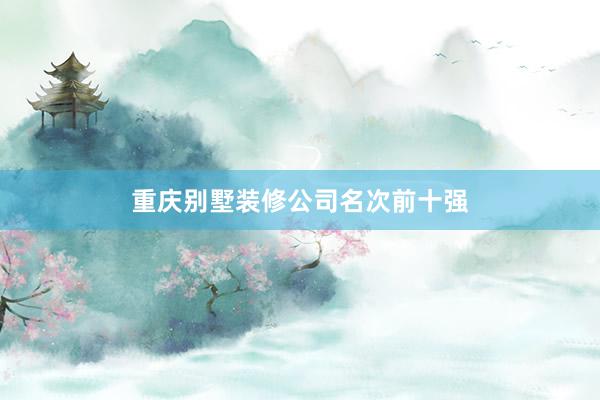 重庆别墅装修公司名次前十强