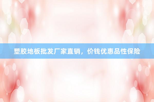 塑胶地板批发厂家直销，价钱优惠品性保险
