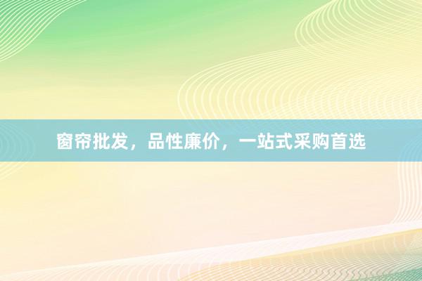 窗帘批发，品性廉价，一站式采购首选