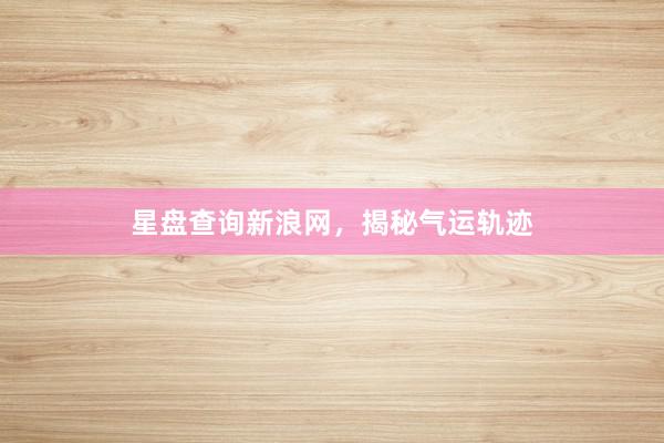 星盘查询新浪网，揭秘气运轨迹