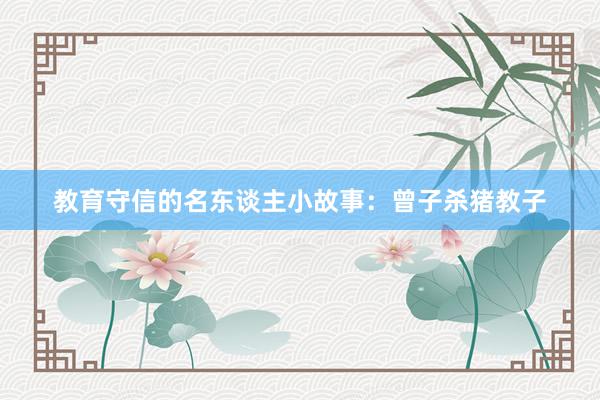 教育守信的名东谈主小故事：曾子杀猪教子