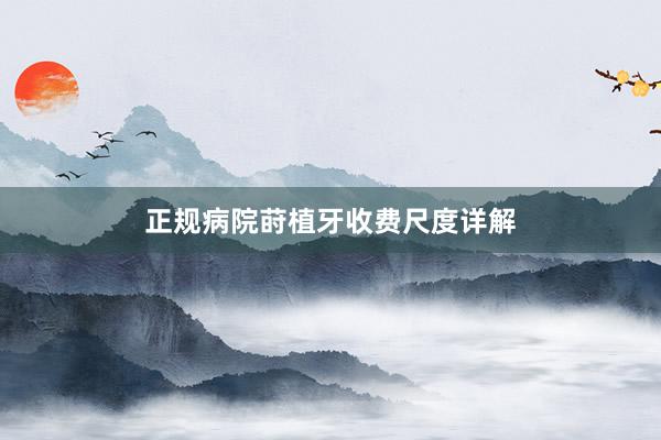 正规病院莳植牙收费尺度详解