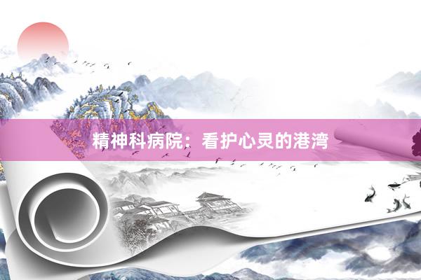 精神科病院：看护心灵的港湾