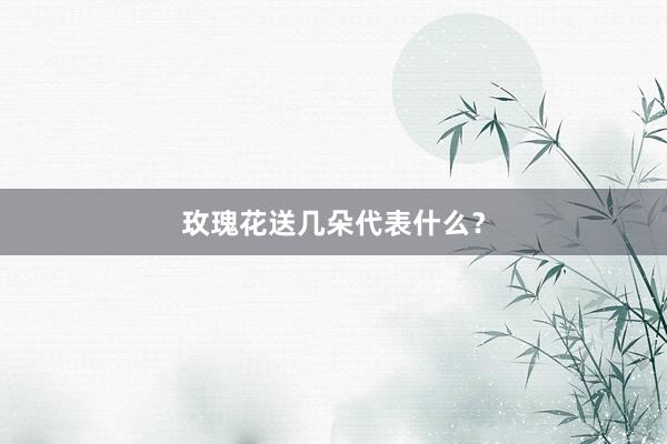 玫瑰花送几朵代表什么？