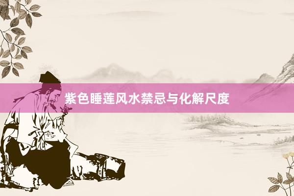 紫色睡莲风水禁忌与化解尺度