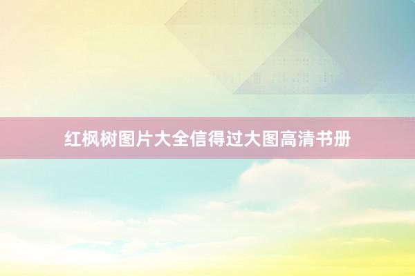 红枫树图片大全信得过大图高清书册
