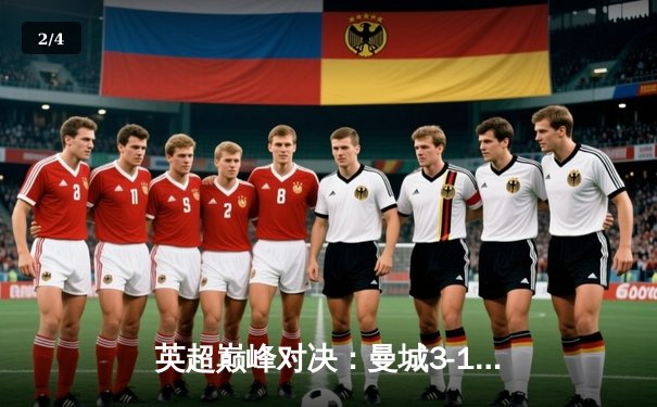 英超巅峰对决：曼城3-1逆转曼联，哈兰德双响锁定胜局 - 2