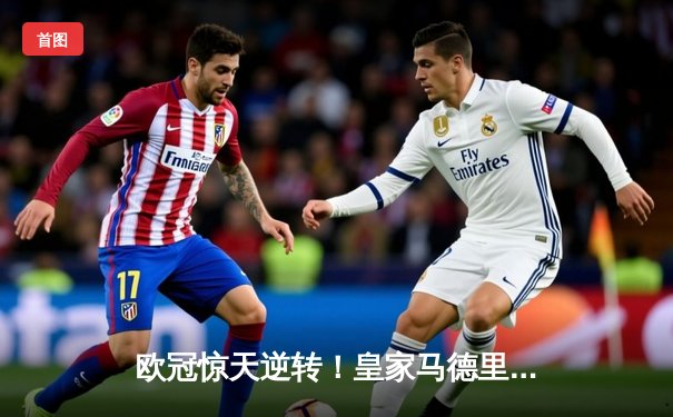 欧冠惊天逆转！皇家马德里加时赛3-2绝杀拜仁慕尼黑晋级决赛