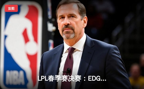 LPL春季赛决赛：EDG战队逆转夺冠，Scout豪取三杀锁定胜局