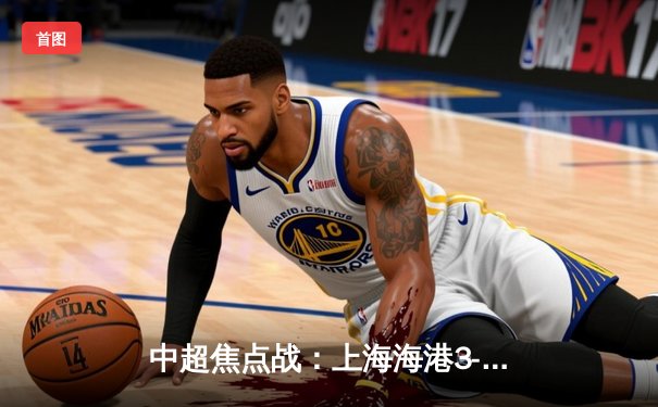 中超焦点战：上海海港3-1力克山东泰山，武磊双响锁定胜局