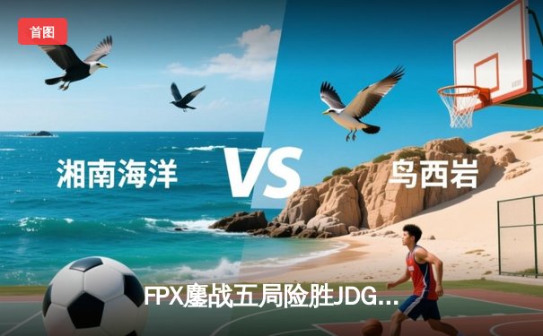 FPX鏖战五局险胜JDG，翔掌门霞极限操作锁定季后赛席位