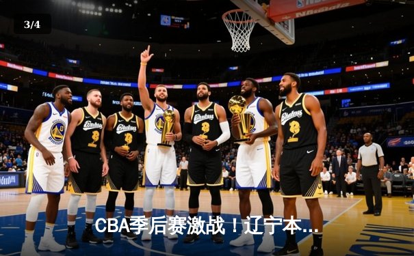 CBA季后赛激战！辽宁本钢加时险胜广东宏远，总比分2-1夺得赛点 - 3