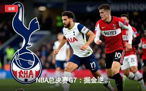 NBA总决赛G7：掘金逆转绿军夺队史首冠，约基奇41+13+8加冕FMVP