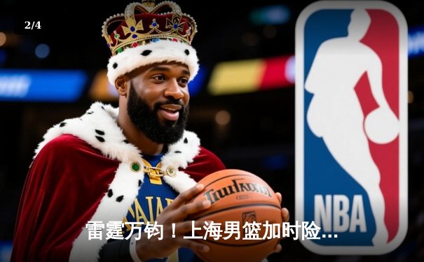 雷霆万钧！上海男篮加时险胜广东，王哲林狂砍38分创赛季新高 - 2