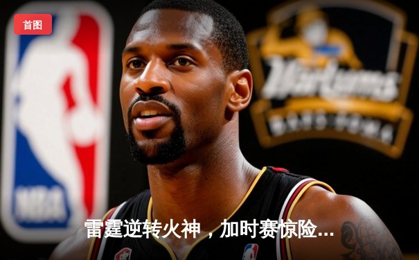 雷霆逆转火神，加时赛惊险取胜，詹姆斯·哈登独揽45分创赛季新高