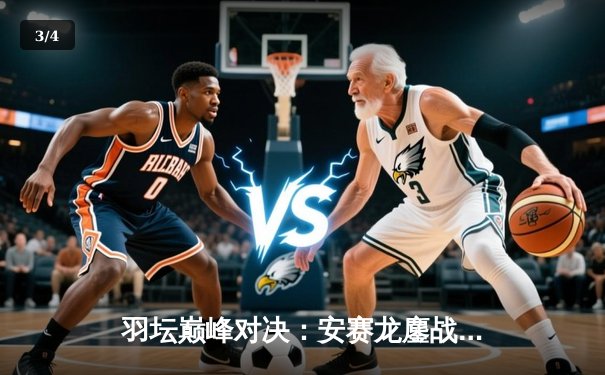 羽坛巅峰对决：安赛龙鏖战三局险胜石宇奇，丹麦公开赛男单决赛上演经典逆转 - 3