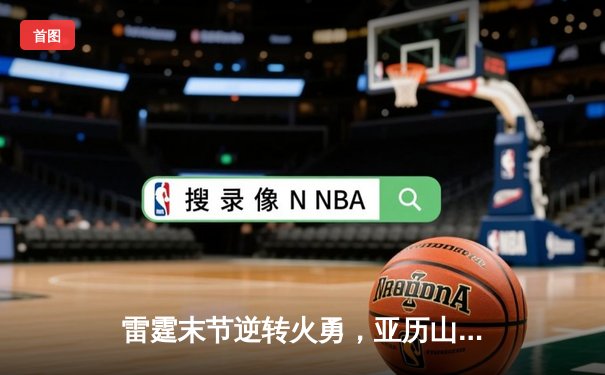 雷霆末节逆转火勇，亚历山大41分率队豪取八连胜