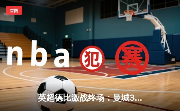 英超德比激战终场：曼城3-2力克曼联，哈兰德双响定乾坤