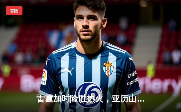 雷霆加时险胜热火，亚历山大39分导演惊天逆转