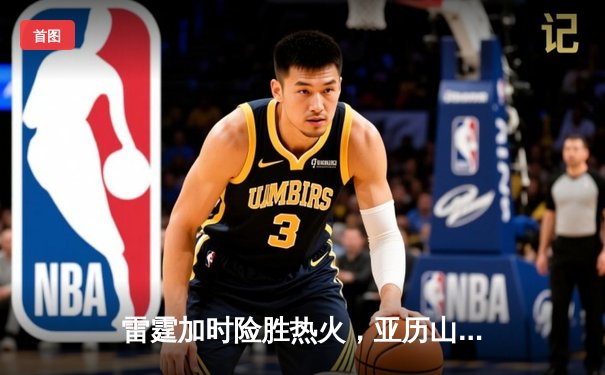 雷霆加时险胜热火，亚历山大42分献绝命三分