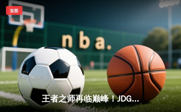 王者之师再临巅峰！JDG鏖战五局力克BLG斩获LPL春季赛总冠军