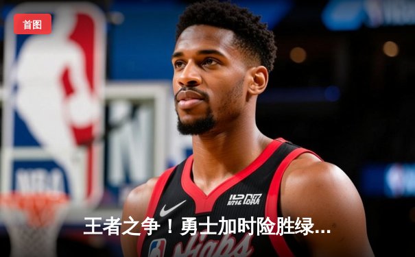 王者之争！勇士加时险胜绿军，库里43分导演史诗逆转